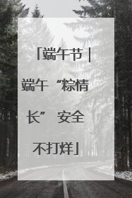 端午节｜端午“粽情长” 安全不打烊