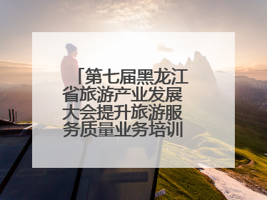第七届黑龙江省旅游产业发展大会提升旅游服务质量业务培训班圆满落幕