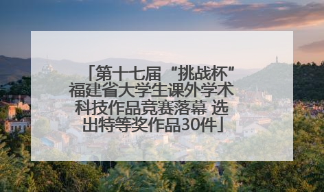 第十七届“挑战杯”福建省大学生课外学术科技作品竞赛落幕 选出特等奖作品30件