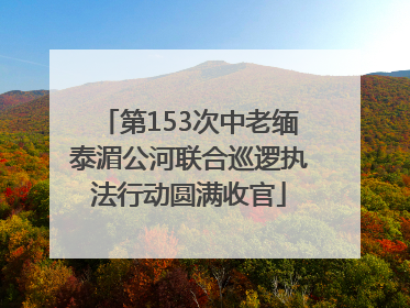 第153次中老缅泰湄公河联合巡逻执法行动圆满收官