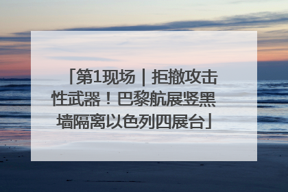 第1现场｜拒撤攻击性武器！巴黎航展竖黑墙隔离以色列四展台
