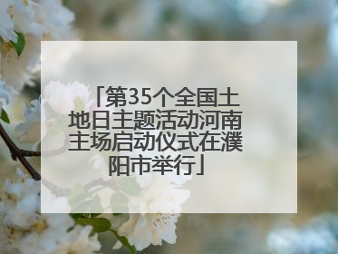 第35个全国土地日主题活动河南主场启动仪式在濮阳市举行