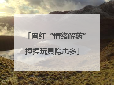 网红“情绪解药”捏捏玩具隐患多