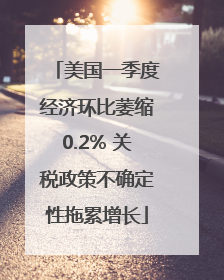 美国一季度经济环比萎缩0.2% 关税政策不确定性拖累增长