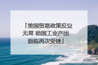 美国贸易政策反复无常 德国工业产出面临再次受挫