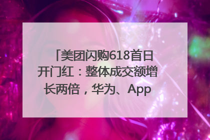 美团闪购618首日开门红：整体成交额增长两倍，华为、Apple、沃尔玛等近800个品牌翻倍增长