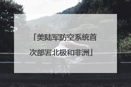 美陆军防空系统首次部署北极和非洲