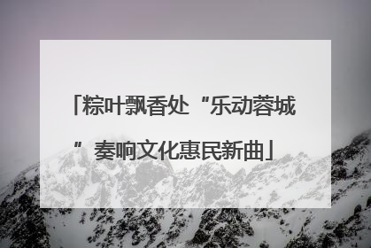 粽叶飘香处“乐动蓉城”奏响文化惠民新曲