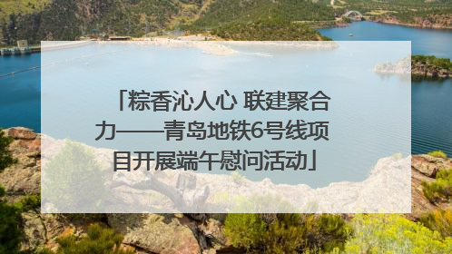 粽香沁人心 联建聚合力——青岛地铁6号线项目开展端午慰问活动