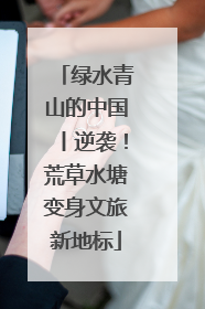 绿水青山的中国丨逆袭！荒草水塘变身文旅新地标
