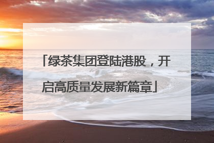 绿茶集团登陆港股，开启高质量发展新篇章
