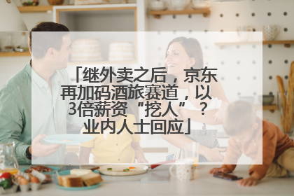 继外卖之后，京东再加码酒旅赛道，以3倍薪资“挖人”？业内人士回应