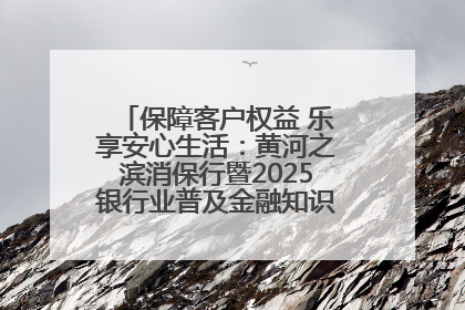 保障客户权益 乐享安心生活：黄河之滨消保行暨2025银行业普及金融知识万里行活动举办