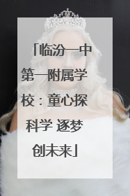 临汾一中第一附属学校：童心探科学 逐梦创未来