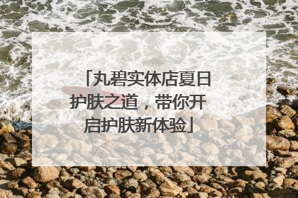 丸碧实体店夏日护肤之道，带你开启护肤新体验
