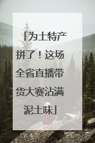 为土特产拼了！这场全省直播带货大赛沾满泥土味