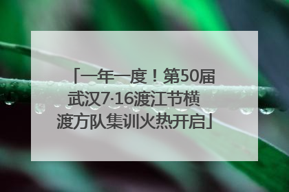 一年一度！第50届武汉7·16渡江节横渡方队集训火热开启