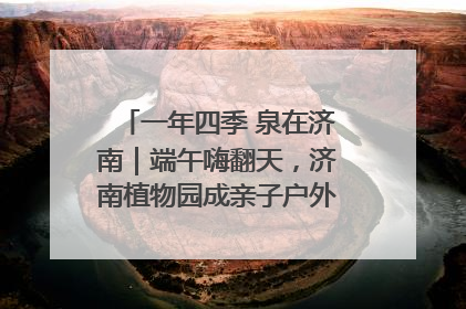一年四季 泉在济南｜端午嗨翻天，济南植物园成亲子户外热门打卡地