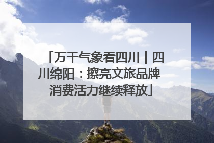 万千气象看四川｜四川绵阳：擦亮文旅品牌 消费活力继续释放