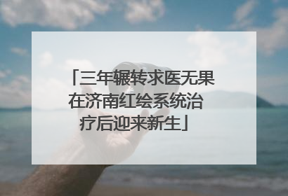三年辗转求医无果 在济南红绘系统治疗后迎来新生