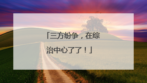 三方纷争，在综治中心了了！