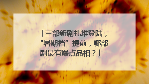 三部新剧扎堆登陆，“暑期档”提前，哪部剧最有爆点品相？