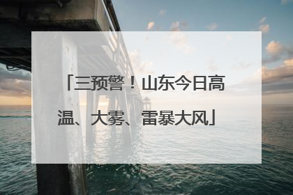 三预警！山东今日高温、大雾、雷暴大风