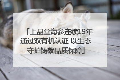 上品堂海参连续19年通过双有机认证 以生态守护铸就品质保障