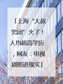 上海“大叔男团”火了！人均超高学历，网友：电视剧照进现实