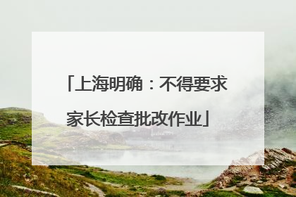 上海明确：不得要求家长检查批改作业