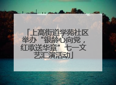 上高街道学苑社区举办“银龄心向党，红歌送华章”七一文艺汇演活动