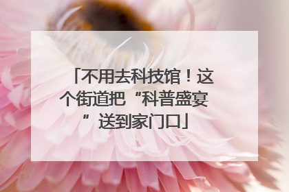 不用去科技馆！这个街道把“科普盛宴”送到家门口