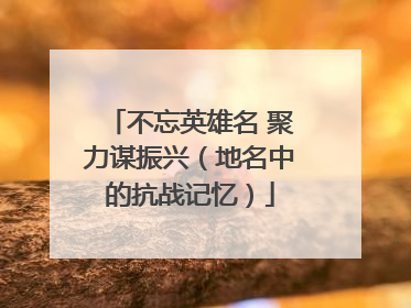 不忘英雄名 聚力谋振兴（地名中的抗战记忆）