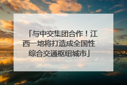 与中交集团合作！江西一地将打造成全国性综合交通枢纽城市