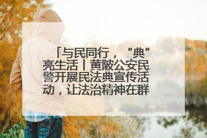 与民同行，“典”亮生活丨黄陂公安民警开展民法典宣传活动，让法治精神在群众心中落地生根