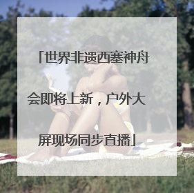 世界非遗西塞神舟会即将上新，户外大屏现场同步直播
