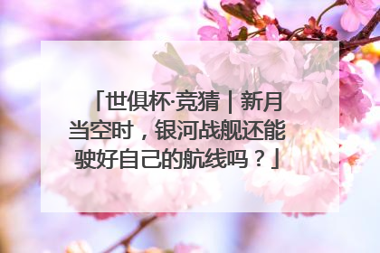 世俱杯·竞猜｜新月当空时，银河战舰还能驶好自己的航线吗？