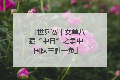世乒赛｜女单八强“中日”之争中国队三胜一负