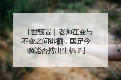 世预赛｜老帅在变与不变之间徘徊，国足今晚能否搏出生机？