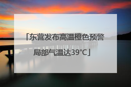 东营发布高温橙色预警 局部气温达39℃