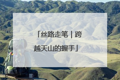 丝路走笔｜跨越天山的握手