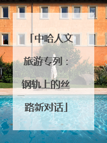 中哈人文旅游专列：钢轨上的丝路新对话