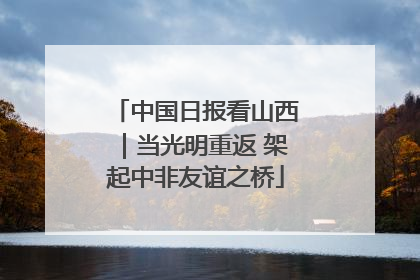 中国日报看山西｜当光明重返 架起中非友谊之桥