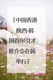 中国香港、陕西·韩国首尔引才推介会在韩举行