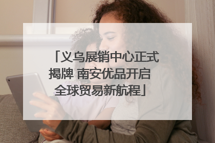 义乌展销中心正式揭牌 南安优品开启全球贸易新航程