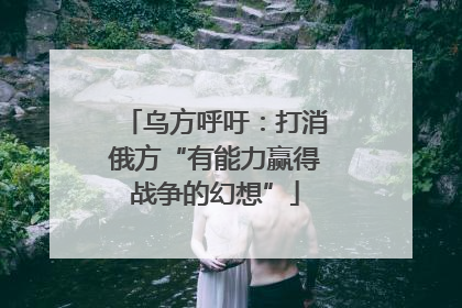 乌方呼吁：打消俄方“有能力赢得战争的幻想”