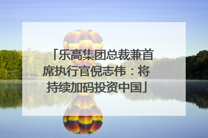 乐高集团总裁兼首席执行官倪志伟：将持续加码投资中国