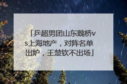 乒超男团山东魏桥vs上海地产，对阵名单出炉，王楚钦不出场