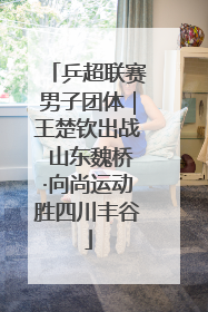 乒超联赛男子团体｜王楚钦出战 山东魏桥·向尚运动胜四川丰谷