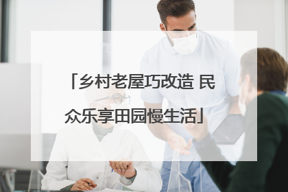 乡村老屋巧改造 民众乐享田园慢生活